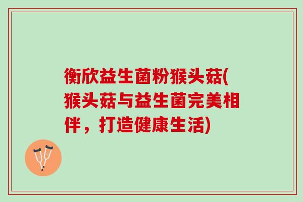 衡欣益生菌粉猴头菇(猴头菇与益生菌完美相伴，打造健康生活)