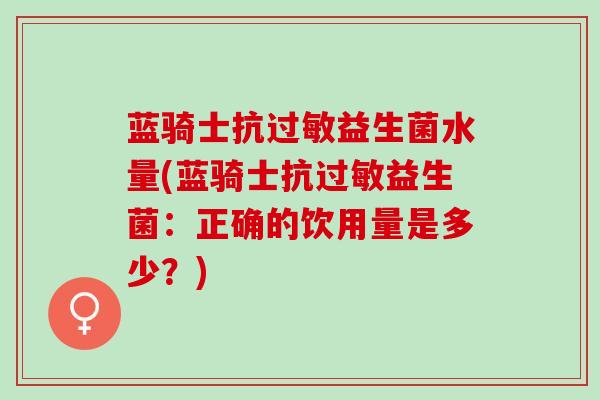 蓝骑士抗过敏益生菌水量(蓝骑士抗过敏益生菌：正确的饮用量是多少？)