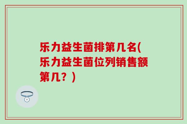 乐力益生菌排第几名(乐力益生菌位列销售额第几？)