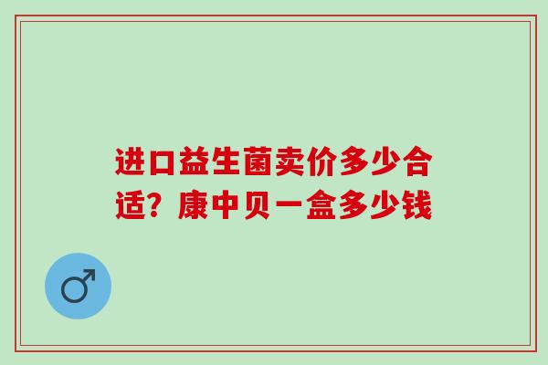 进口益生菌卖价多少合适？康中贝一盒多少钱