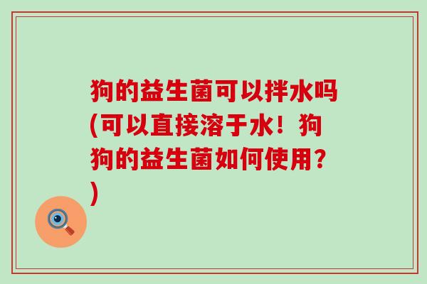 狗的益生菌可以拌水吗(可以直接溶于水！狗狗的益生菌如何使用？)