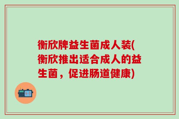 衡欣牌益生菌成人装(衡欣推出适合成人的益生菌,促进肠道健康) 衡欣牌益生菌成人装(衡欣推出适合成人的益生菌,促进肠道健康)