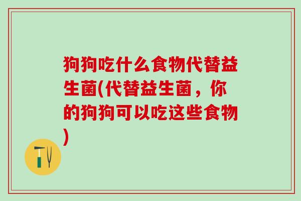 狗狗吃什么食物代替益生菌(代替益生菌，你的狗狗可以吃这些食物)