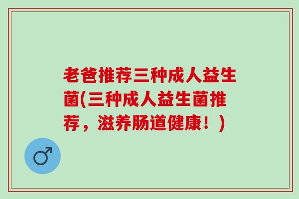 老爸推荐三种成人益生菌(三种成人益生菌推荐,滋养肠道健康!) 老爸推荐三种成人益生菌(三种成人益生菌推荐,滋养肠道健康!)