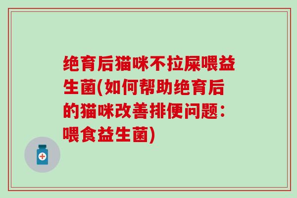 绝育后猫咪不拉屎喂益生菌(如何帮助绝育后的猫咪改善排便问题：喂食益生菌)