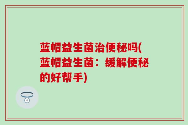 蓝帽益生菌治便秘吗(蓝帽益生菌：缓解便秘的好帮手)