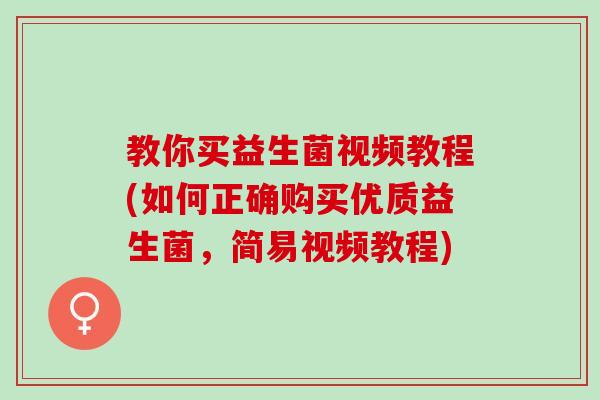 教你买益生菌视频教程(如何正确购买优质益生菌，简易视频教程)