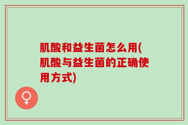 肌酸和益生菌怎么用(肌酸与益生菌的正确使用方式)