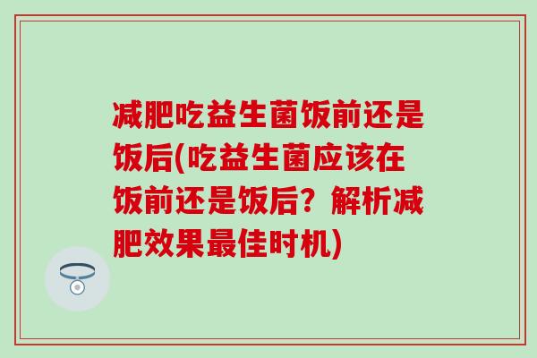 减肥吃益生菌饭前还是饭后(吃益生菌应该在饭前还是饭后？解析减肥效果最佳时机)