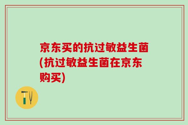 京东买的抗过敏益生菌(抗过敏益生菌在京东购买)