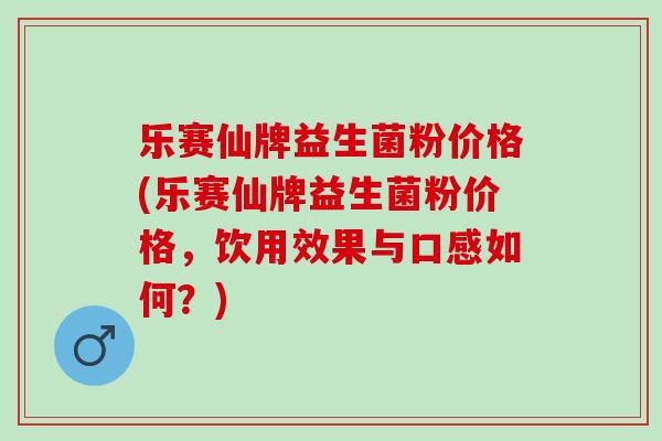 乐赛仙牌益生菌粉价格(乐赛仙牌益生菌粉价格，饮用效果与口感如何？)