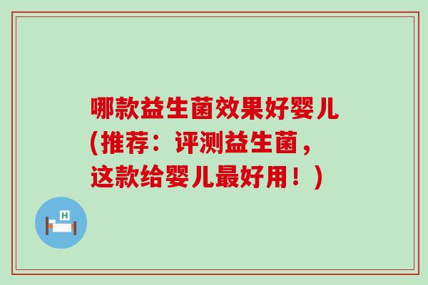 哪款益生菌效果好婴儿(推荐：评测益生菌，这款给婴儿最好用！)