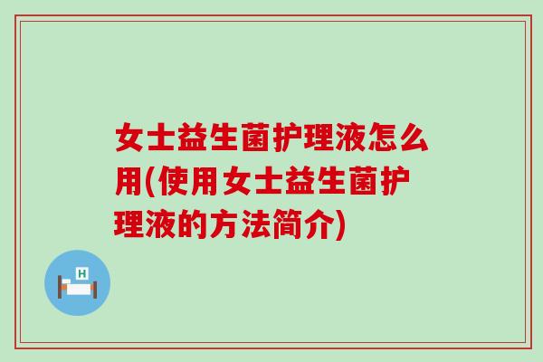 女士益生菌护理液怎么用(使用女士益生菌护理液的方法简介)