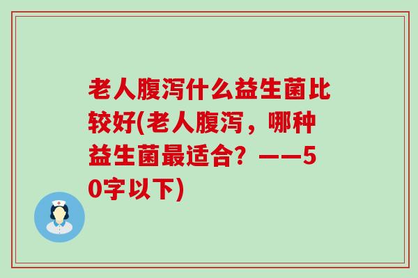 老人腹泻什么益生菌比较好(老人腹泻，哪种益生菌最适合？