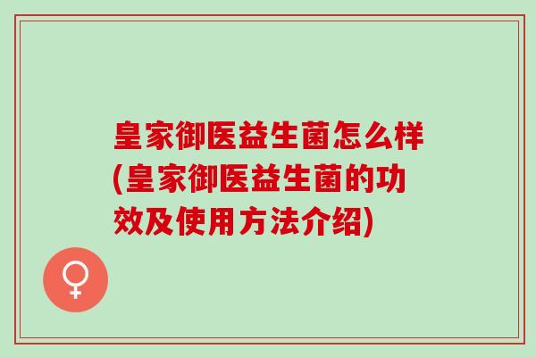 皇家御医益生菌怎么样(皇家御医益生菌的功效及使用方法介绍)