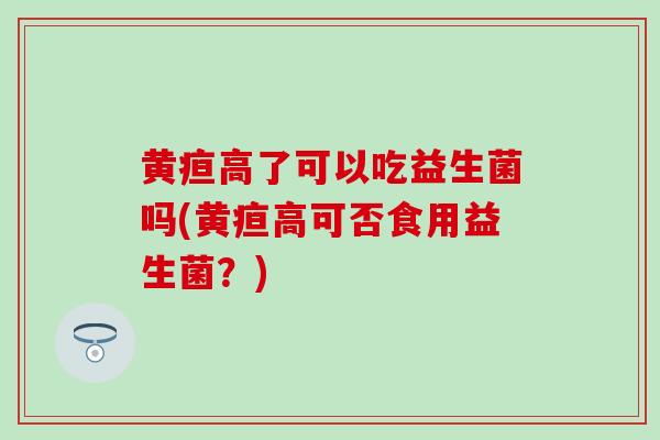 黄疸高了可以吃益生菌吗(黄疸高可否食用益生菌？)