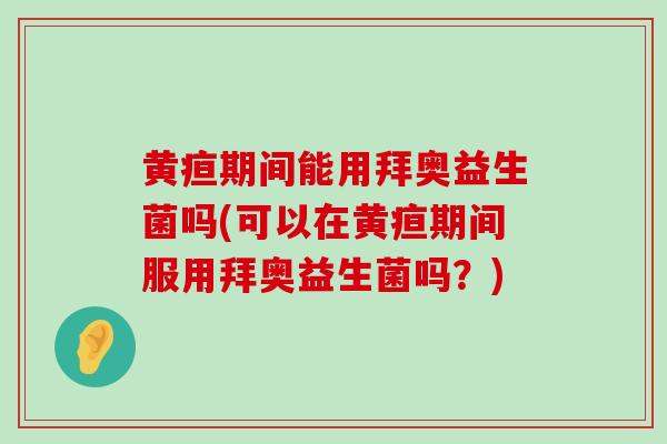 黄疸期间能用拜奥益生菌吗(可以在黄疸期间服用拜奥益生菌吗？)