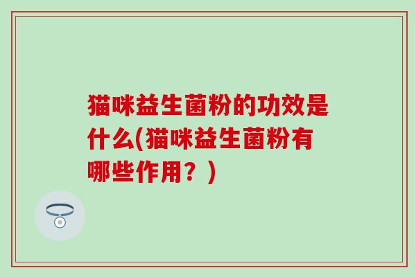 猫咪益生菌粉的功效是什么(猫咪益生菌粉有哪些作用？)