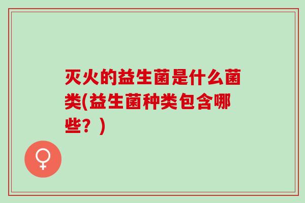灭火的益生菌是什么菌类(益生菌种类包含哪些？)