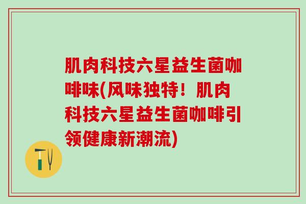 肌肉科技六星益生菌咖啡味(风味独特！肌肉科技六星益生菌咖啡引领健康新潮流)