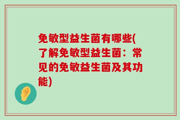 免敏型益生菌有哪些(了解免敏型益生菌:常见的免敏益生菌及其功能) 免敏型益生菌有哪些(了解免敏型益生菌:常见的免敏益生菌及其功能)
