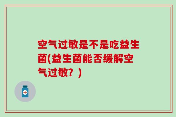 空气过敏是不是吃益生菌(益生菌能否缓解空气过敏？)