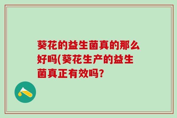葵花的益生菌真的那么好吗(葵花生产的益生菌真正有效吗？