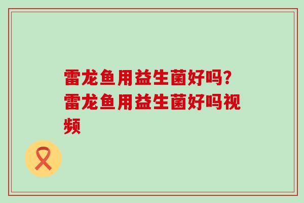 雷龙鱼用益生菌好吗？雷龙鱼用益生菌好吗视频