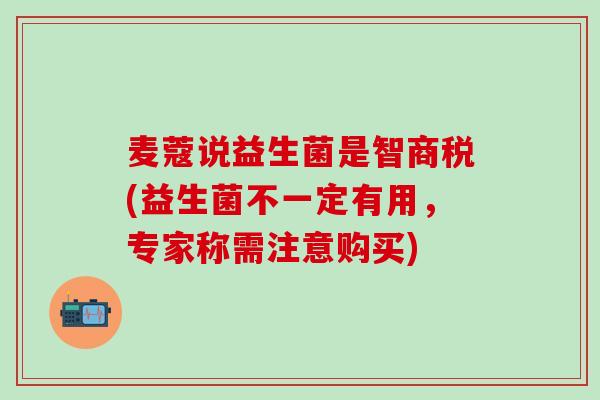 麦蔻说益生菌是智商税(益生菌不一定有用，专家称需注意购买)