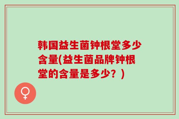 韩国益生菌钟根堂多少含量(益生菌品牌钟根堂的含量是多少？)
