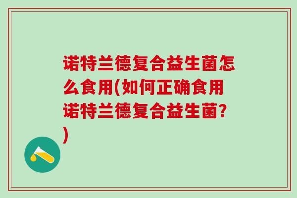 诺特兰德复合益生菌怎么食用(如何正确食用诺特兰德复合益生菌？)