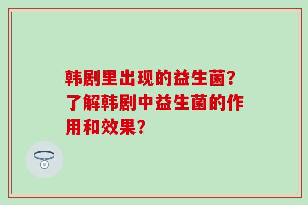 韩剧里出现的益生菌？了解韩剧中益生菌的作用和效果？