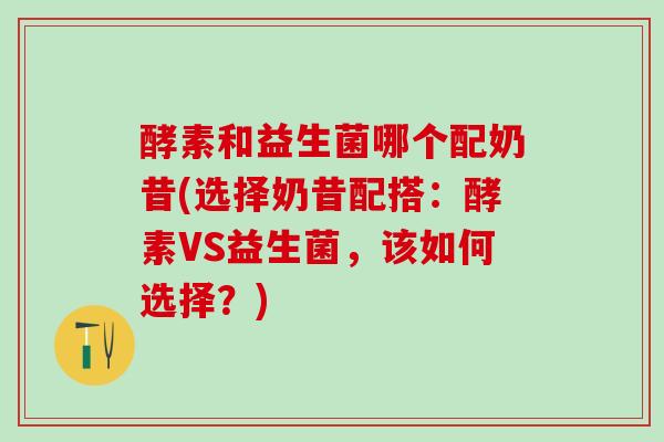 酵素和益生菌哪个配奶昔(选择奶昔配搭：酵素VS益生菌，该如何选择？)