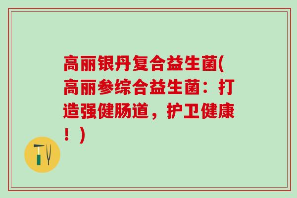 高丽银丹复合益生菌(高丽参综合益生菌：打造强健肠道，护卫健康！)