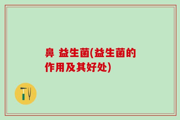 鼻 益生菌(益生菌的作用及其好处) 鼻 益生菌(益生菌的作用及其好处)