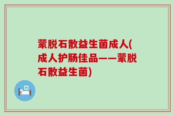 蒙脱石散益生菌成人(成人护肠佳品——蒙脱石散益生菌)