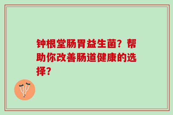 钟根堂肠胃益生菌？帮助你改善肠道健康的选择？