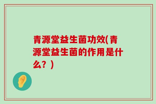 青源堂益生菌功效(青源堂益生菌的作用是什么？)