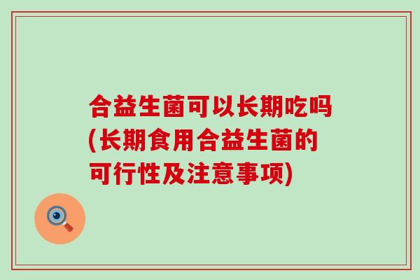 合益生菌可以长期吃吗(长期食用合益生菌的可行性及注意事项)