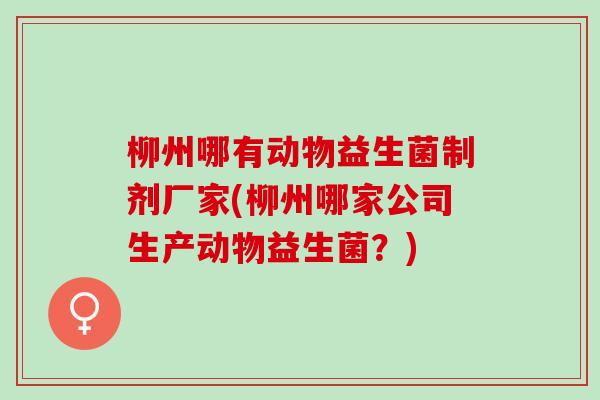 柳州哪有动物益生菌制剂厂家(柳州哪家公司生产动物益生菌？)