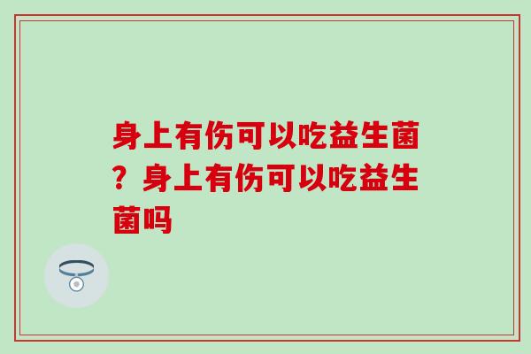 身上有伤可以吃益生菌？身上有伤可以吃益生菌吗
