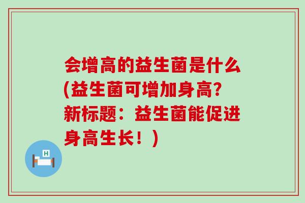会增高的益生菌是什么(益生菌可增加身高？新标题：益生菌能促进身高生长！)