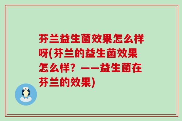 芬兰益生菌效果怎么样呀(芬兰的益生菌效果怎么样？——益生菌在芬兰的效果)