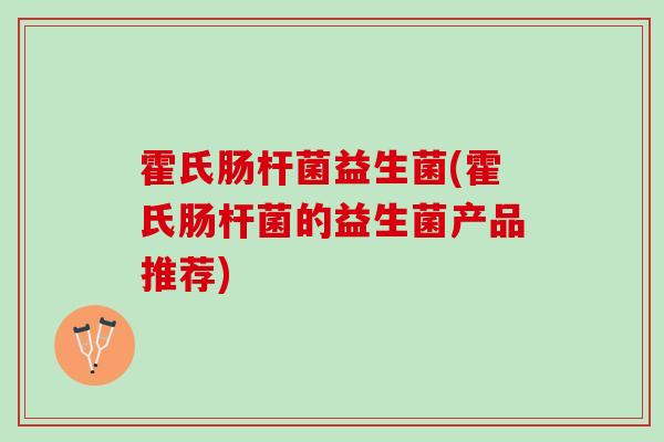 霍氏肠杆菌益生菌(霍氏肠杆菌的益生菌产品推荐)