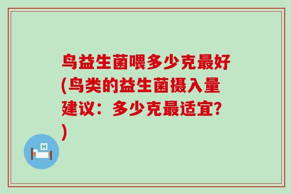 鸟益生菌喂多少克最好(鸟类的益生菌摄入量建议：多少克最适宜？)