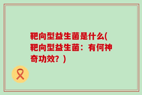 靶向型益生菌是什么(靶向型益生菌：有何神奇功效？)