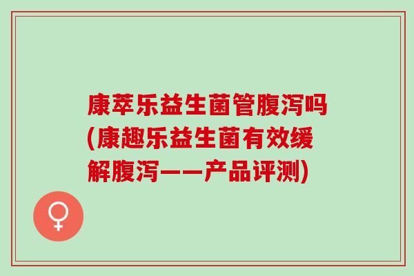康萃乐益生菌管腹泻吗(康趣乐益生菌有效缓解腹泻——产品评测)