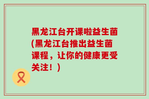 黑龙江台开课啦益生菌(黑龙江台推出益生菌课程，让你的健康更受关注！)