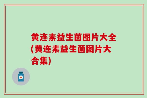 黄连素益生菌图片大全(黄连素益生菌图片大合集)