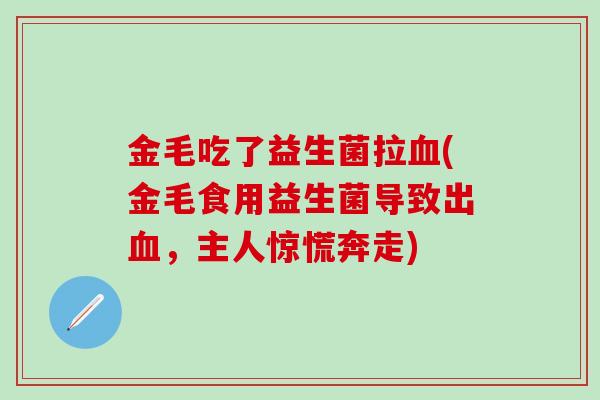 金毛吃了益生菌拉血(金毛食用益生菌导致出血，主人惊慌奔走)